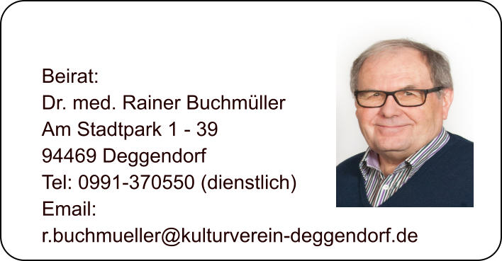 Beirat: Dr. med. Rainer Buchmller Am Stadtpark 1 - 39 94469 Deggendorf Tel: 0991-370550 (dienstlich) Email:  r.buchmueller@kulturverein-deggendorf.de