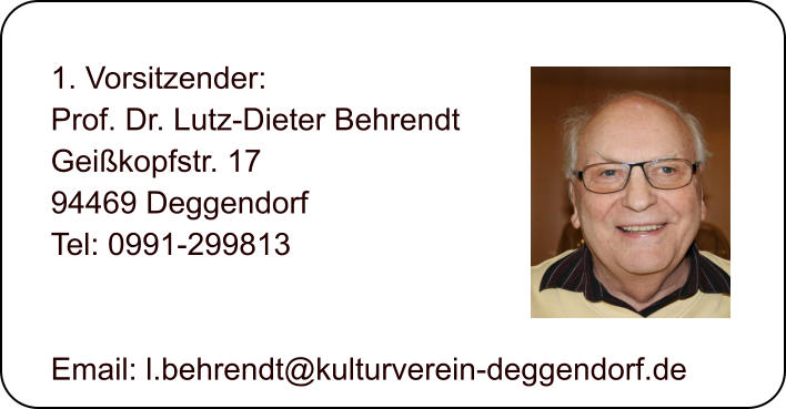 1. Vorsitzender: Prof. Dr. Lutz-Dieter Behrendt Geikopfstr. 17 94469 Deggendorf  Tel: 0991-299813   Email: l.behrendt@kulturverein-deggendorf.de