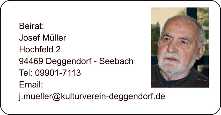 Beirat: Josef Mller Hochfeld 2 94469 Deggendorf - Seebach Tel: 09901-7113 Email:  j.mueller@kulturverein-deggendorf.de