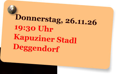 Donnerstag, 26.11.26 19:30 Uhr Kapuziner Stadl Deggendorf