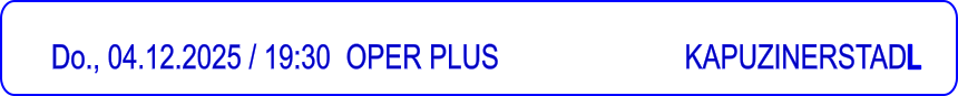 Do., 04.12.2025 / 19:30 	OPER PLUS                         KAPUZINERSTADL