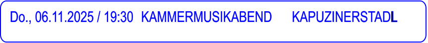 Do., 06.11.2025 / 19:30 	KAMMERMUSIKABEND      KAPUZINERSTADL
