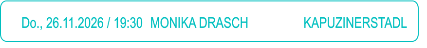 Do., 26.11.2026 / 19:30 	MONIKA DRASCH                 KAPUZINERSTADL