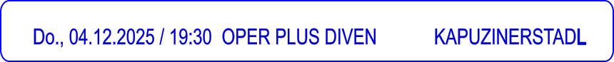 Do., 04.12.2025 / 19:30 	OPER PLUS DIVEN            KAPUZINERSTADL